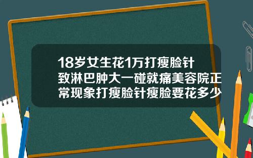 18岁女生花1万打瘦脸针致淋巴肿大一碰就痛美容院正常现象打瘦脸针瘦脸要花多少钱