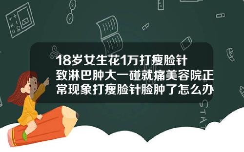 18岁女生花1万打瘦脸针致淋巴肿大一碰就痛美容院正常现象打瘦脸针脸肿了怎么办