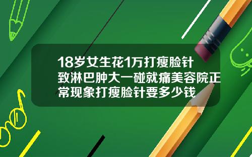 18岁女生花1万打瘦脸针致淋巴肿大一碰就痛美容院正常现象打瘦脸针要多少钱