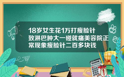 18岁女生花1万打瘦脸针致淋巴肿大一碰就痛美容院正常现象瘦脸针二百多块钱