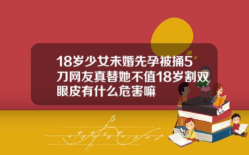 18岁少女未婚先孕被捅5刀网友真替她不值18岁割双眼皮有什么危害嘛