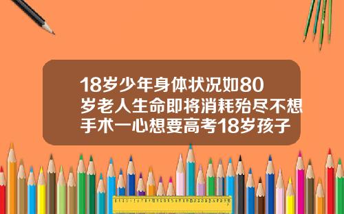 18岁少年身体状况如80岁老人生命即将消耗殆尽不想手术一心想要高考18岁孩子牙齿矫正有必要吗