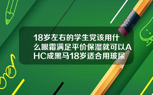 18岁左右的学生党该用什么眼霜满足平价保湿就可以AHC成黑马18岁适合用玻尿酸护肤品吗