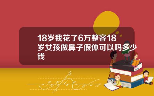 18岁我花了6万整容18岁女孩做鼻子假体可以吗多少钱