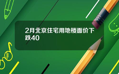2月北京住宅用地楼面价下跌40