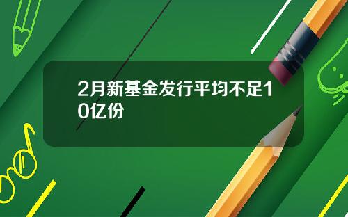 2月新基金发行平均不足10亿份
