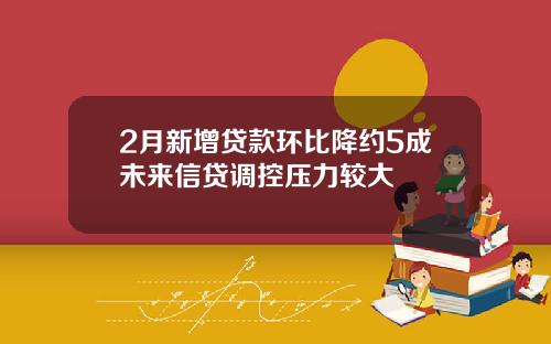 2月新增贷款环比降约5成未来信贷调控压力较大