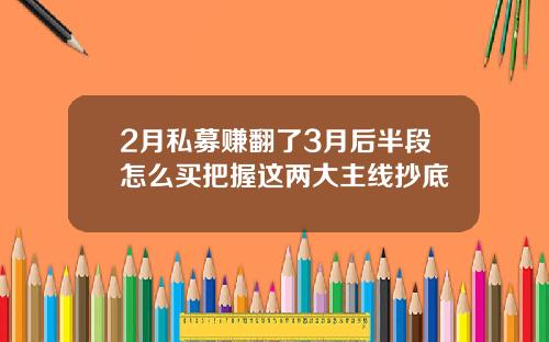 2月私募赚翻了3月后半段怎么买把握这两大主线抄底