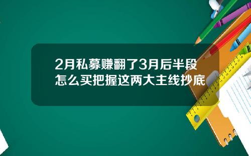 2月私募赚翻了3月后半段怎么买把握这两大主线抄底