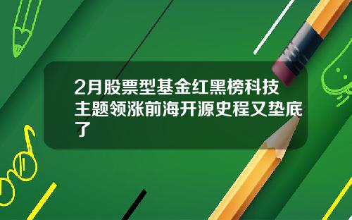 2月股票型基金红黑榜科技主题领涨前海开源史程又垫底了