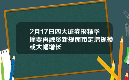 2月17日四大证券报精华摘要再融资新规面市定增规模或大幅增长