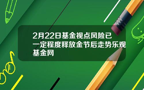 2月22日基金视点风险已一定程度释放金节后走势乐观基金网