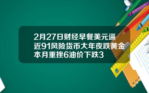 2月27日财经早餐美元逼近91风险货币大年夜跌黄金本月重挫6油价下跌3