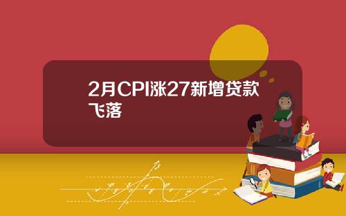 2月CPI涨27新增贷款飞落