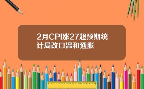 2月CPI涨27超预期统计局改口温和通胀