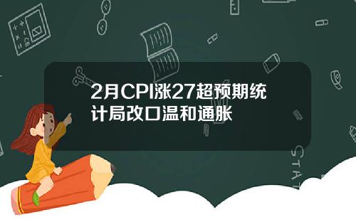 2月CPI涨27超预期统计局改口温和通胀