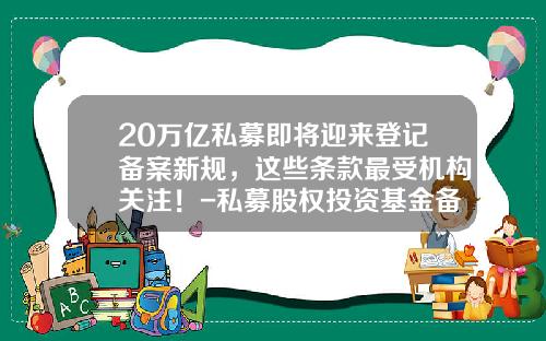 20万亿私募即将迎来登记备案新规，这些条款最受机构关注！-私募股权投资基金备案