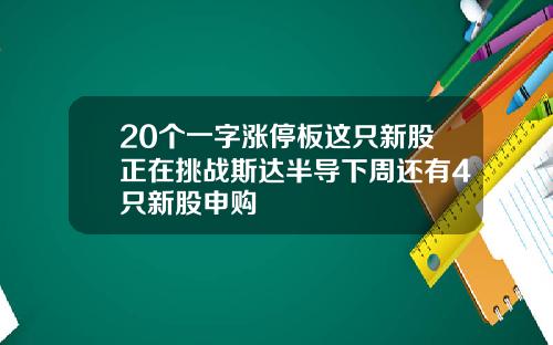 20个一字涨停板这只新股正在挑战斯达半导下周还有4只新股申购