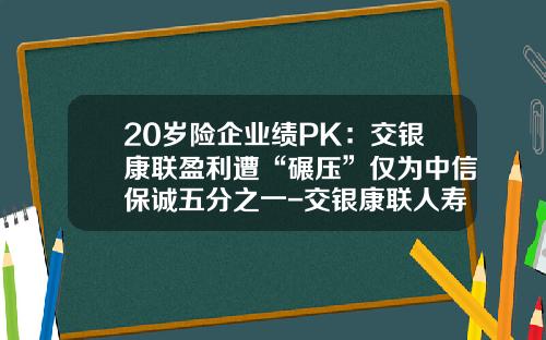 20岁险企业绩PK：交银康联盈利遭“碾压”仅为中信保诚五分之一-交银康联人寿保险有限公司