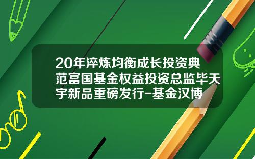 20年淬炼均衡成长投资典范富国基金权益投资总监毕天宇新品重磅发行-基金汉博