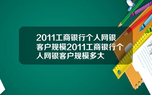 2011工商银行个人网银客户规模2011工商银行个人网银客户规模多大