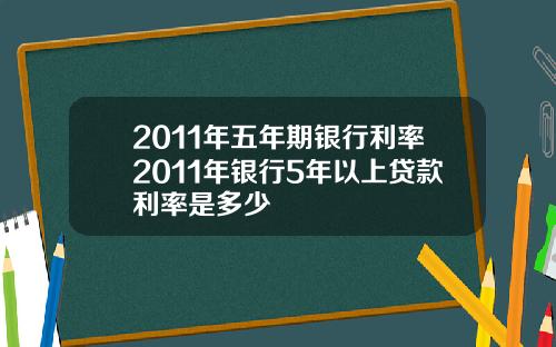 2011年五年期银行利率2011年银行5年以上贷款利率是多少