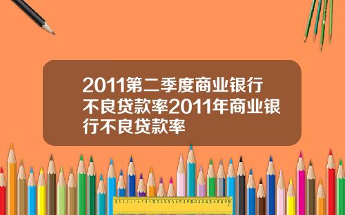 2011第二季度商业银行不良贷款率2011年商业银行不良贷款率