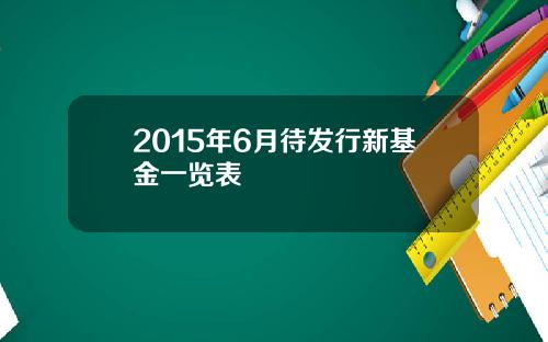 2015年6月待发行新基金一览表