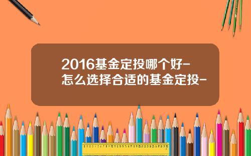 2016基金定投哪个好-怎么选择合适的基金定投-