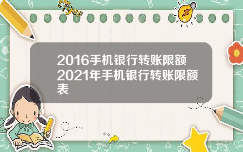 2016手机银行转账限额2021年手机银行转账限额表