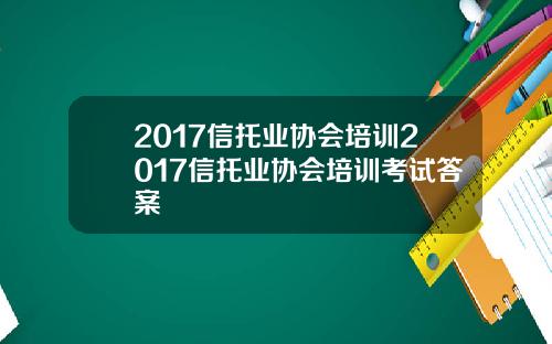 2017信托业协会培训2017信托业协会培训考试答案