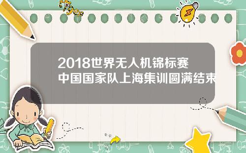 2018世界无人机锦标赛中国国家队上海集训圆满结束