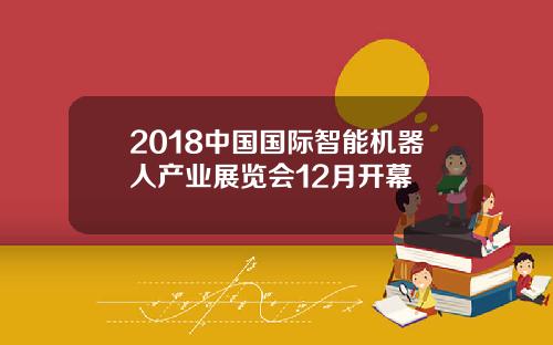 2018中国国际智能机器人产业展览会12月开幕