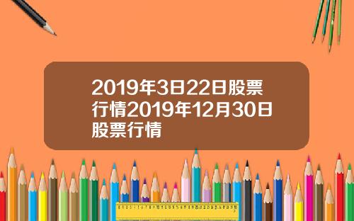 2019年3日22日股票行情2019年12月30日股票行情