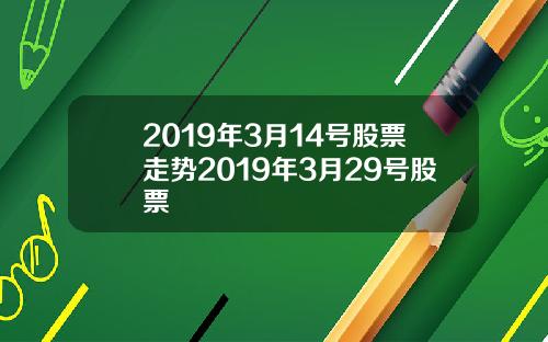 2019年3月14号股票走势2019年3月29号股票