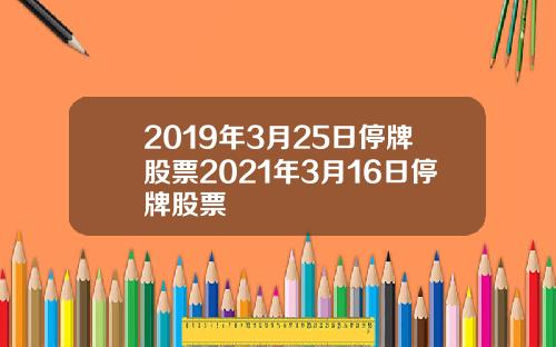 2019年3月25日停牌股票2021年3月16日停牌股票