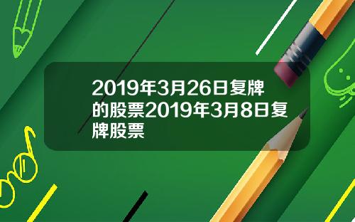2019年3月26日复牌的股票2019年3月8日复牌股票