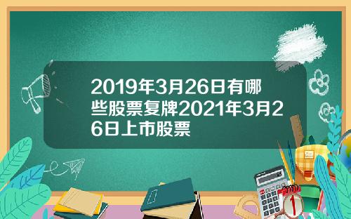 2019年3月26日有哪些股票复牌2021年3月26日上市股票