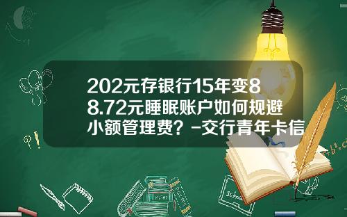 202元存银行15年变88.72元睡眠账户如何规避小额管理费？-交行青年卡信用卡年费多少钱