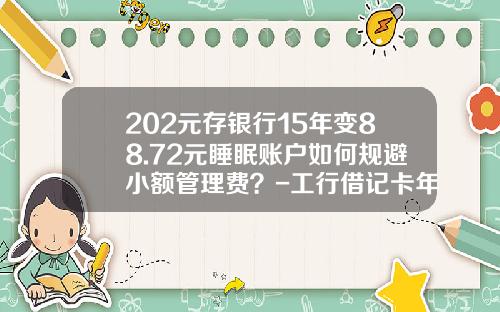 202元存银行15年变88.72元睡眠账户如何规避小额管理费？-工行借记卡年费多少