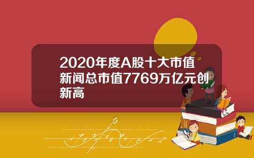 2020年度A股十大市值新闻总市值7769万亿元创新高