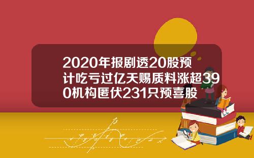 2020年报剧透20股预计吃亏过亿天赐质料涨超390机构匿伏231只预喜股