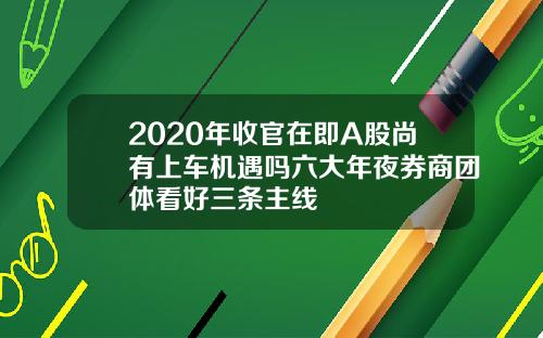 2020年收官在即A股尚有上车机遇吗六大年夜券商团体看好三条主线