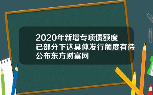 2020年新增专项债额度已部分下达具体发行额度有待公布东方财富网