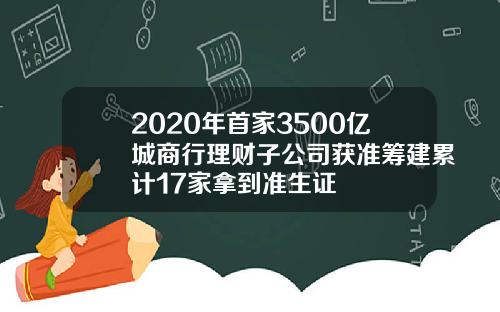2020年首家3500亿城商行理财子公司获准筹建累计17家拿到准生证