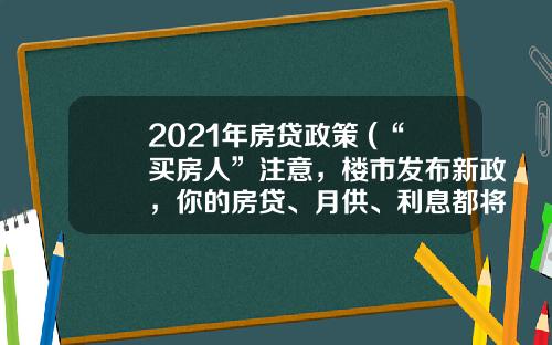2021年房贷政策 (“买房人”注意，楼市发布新政，你的房贷、月供、利息都将改变)
