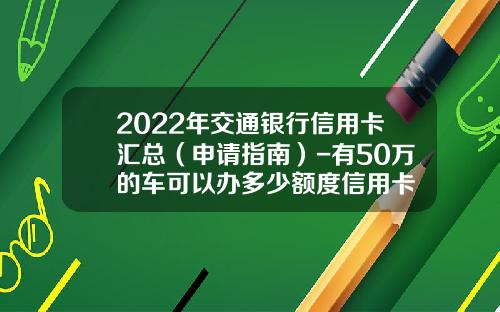 2022年交通银行信用卡汇总（申请指南）-有50万的车可以办多少额度信用卡