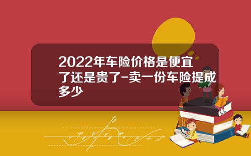 2022年车险价格是便宜了还是贵了-卖一份车险提成多少