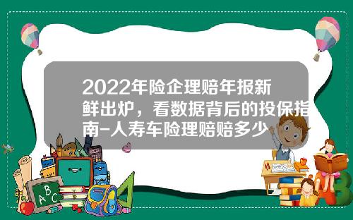 2022年险企理赔年报新鲜出炉，看数据背后的投保指南-人寿车险理赔赔多少