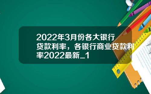 2022年3月份各大银行贷款利率，各银行商业贷款利率2022最新_1